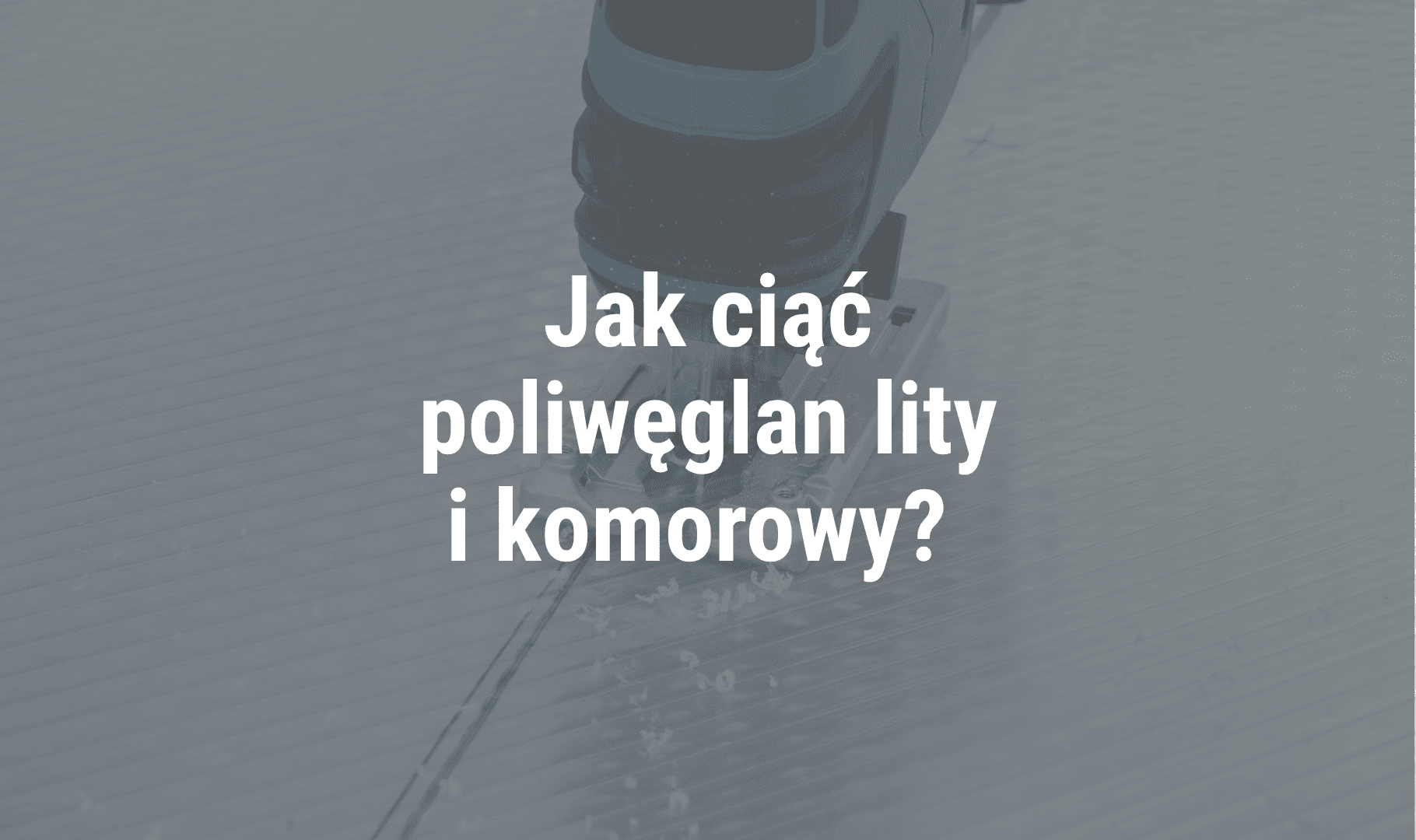Jak ciąć poliwęglan lity i komorowy? Narzędzia, technika i najczęstsze błędy